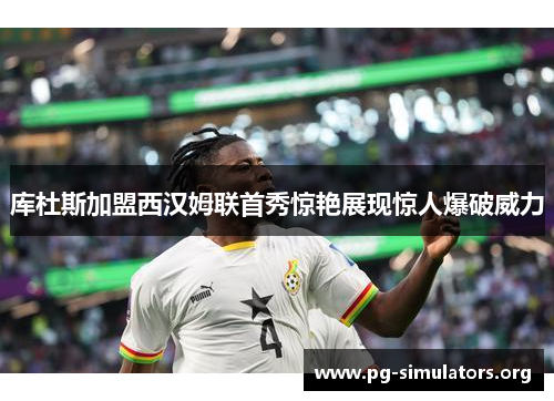 库杜斯加盟西汉姆联首秀惊艳展现惊人爆破威力 库杜斯加盟西汉姆联首秀惊艳展现惊人爆破威力