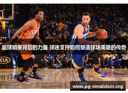 篮球明星背后的力量 球迷支持如何塑造球场英雄的传奇 篮球明星背后的力量 球迷支持如何塑造球场英雄的传奇