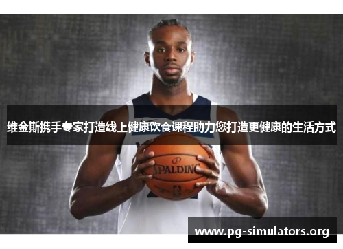 维金斯携手专家打造线上健康饮食课程助力您打造更健康的生活方式