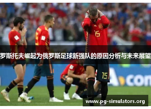 罗斯托夫崛起为俄罗斯足球新强队的原因分析与未来展望 罗斯托夫崛起为俄罗斯足球新强队的原因分析与未来展望