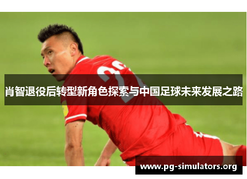 肖智退役后转型新角色探索与中国足球未来发展之路 肖智退役后转型新角色探索与中国足球未来发展之路