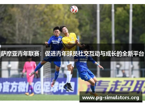 萨摩亚青年联赛:促进青年球员社交互动与成长的全新平台 萨摩亚青年联赛:促进青年球员社交互动与成长的全新平台