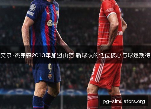 艾尔·杰弗森2013年加盟山猫 新球队的低位核心与球迷期待