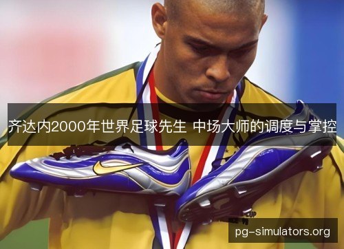 齐达内2000年世界足球先生 中场大师的调度与掌控 齐达内2000年世界足球先生 中场大师的调度与掌控